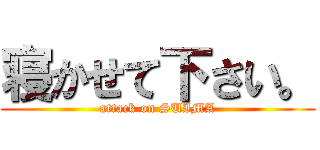 寝かせて下さい。 (attack on SUIMA)