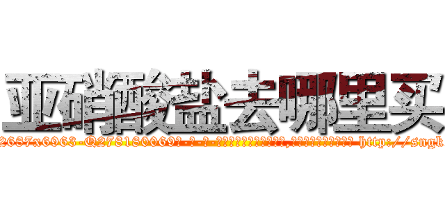 亚硝酸盐去哪里买 (亚硝酸盐去哪里买【电-186x2687x6963-Q278180069元-吉-药-业】我们做的是长期生意,靠的是老客户长期支持 http://sngk.net/TpyWR1
)