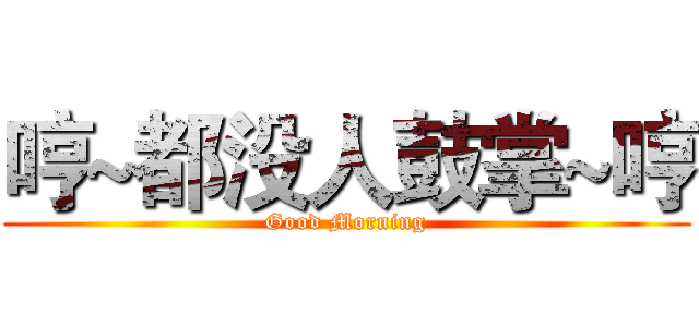 哼~都没人鼓掌~哼 (Good Morning)