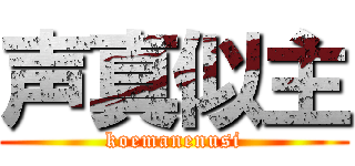 声真似主 (koemanenusi)