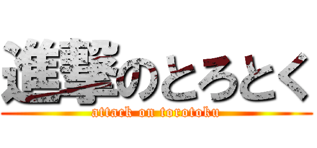 進撃のとろとく (attack on torotoku)