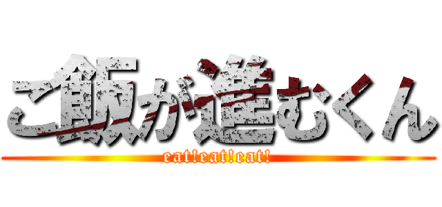 ご飯が進むくん (eat!eat!eat!)