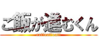 ご飯が進むくん (eat!eat!eat!)