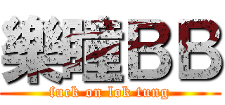 樂瞳ＢＢ (fuck on lok tung)