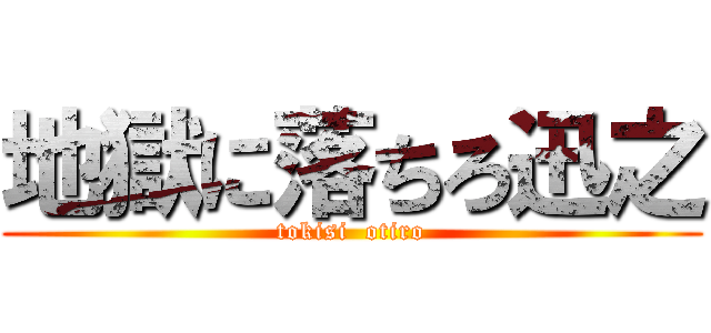 地獄に落ちろ迅之 (tokisi  otiro)