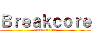Ｂｒｅａｋｃｏｒｅ (attack on titan)