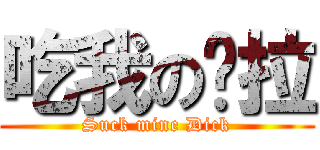 吃我の屌拉 (Suck mine Dick)