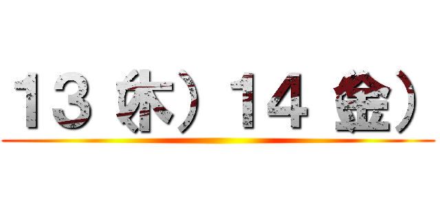 １３（木）１４（金） ()