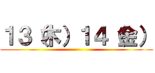 １３（木）１４（金） ()