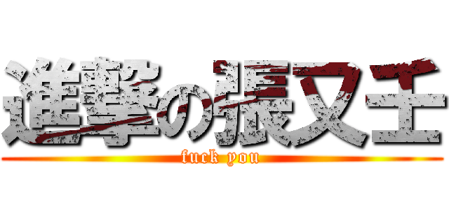 進撃の張又壬 (fuck you)