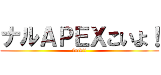 ナルＡＰＥＸこいよ！ (fuck!!)