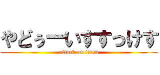 やどぅーいすすっけす (attack on titan)