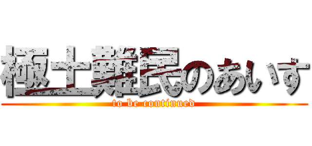 極土難民のあいす (to be continued)