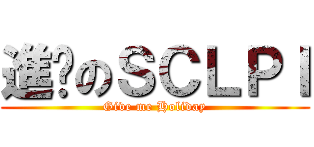 進擊のＳＣＬＰＩ (Give me Holiday)