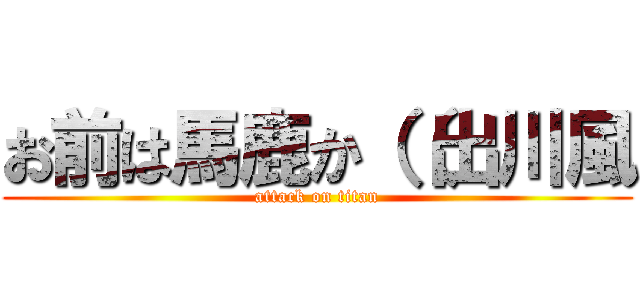 お前は馬鹿か（（出川風 (attack on titan)