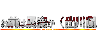 お前は馬鹿か（（出川風 (attack on titan)