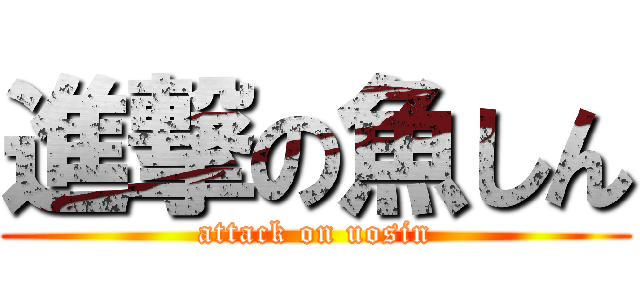 進撃の魚しん (attack on uosin)