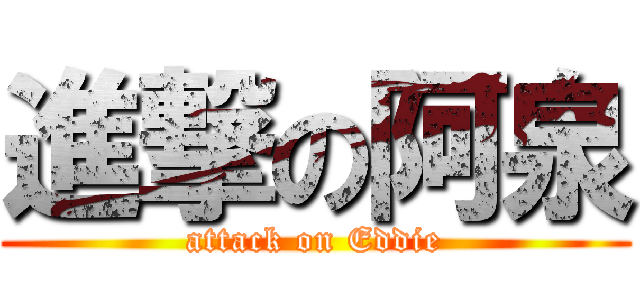進撃の阿泉 (attack on Eddie)