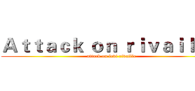 Ａｔｔａｃｋ ｏｎ ｒｉｖａｉｌｌｅ  (attack on levi rivaille)