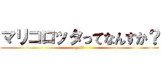 マリコロッタってなんすか？ (gaiji)