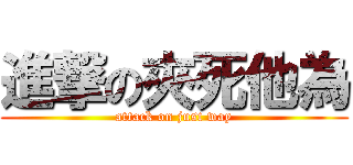 進撃の夾死他為 (attack on just way)