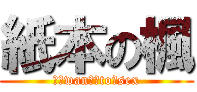 紙本の楓 (Ｉ　wanｔ　to　sex)