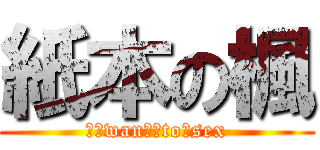 紙本の楓 (Ｉ　wanｔ　to　sex)