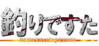 釣りですた (damasareteyannno)