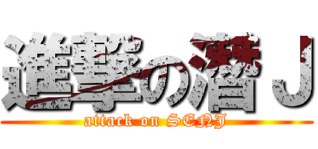 進撃の潛Ｊ (attack on SENJ)