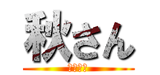 秋さん (まさかの)