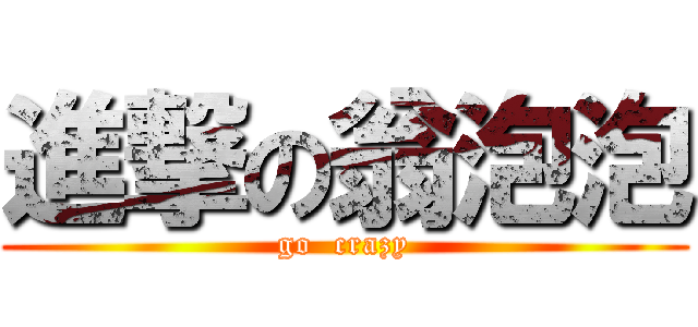 進撃の翁泡泡 (go  crazy)