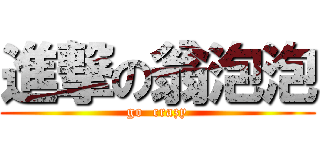進撃の翁泡泡 (go  crazy)