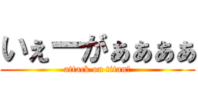 いぇーがぁぁぁぁ (attack on titan★)