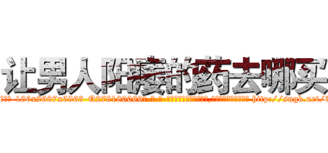 让男人阳痿的药去哪买 (让男人阳痿的药去哪买【电-186x2687x6963-Q278180069元-吉-药-业】我们做的是长期生意,靠的是老客户长期支持 http://sngk.net/3g3EnI
)