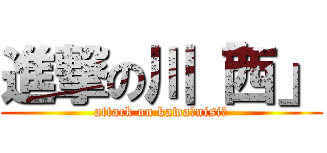 進撃の川「西」 (attack on kawa「nisi」)