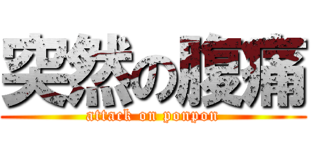 突然の腹痛 (attack on ponpon)