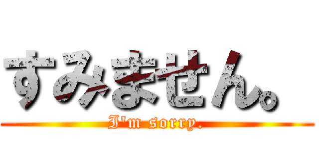 すみません。 (I'm sorry.)