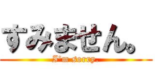 すみません。 (I'm sorry.)