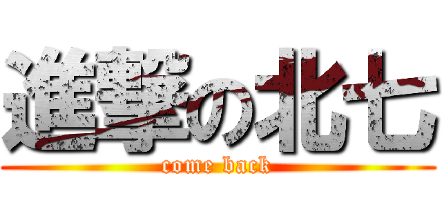 進撃の北七 (come back)