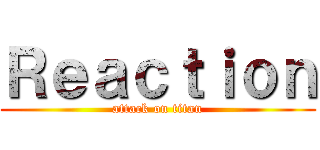 Ｒｅａｃｔｉｏｎ (attack on titan)
