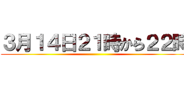 ３月１４日２１時から２２時 ()