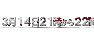 ３月１４日２１時から２２時 ()