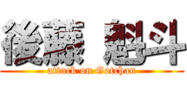 後藤 魁斗 (attack on Gotchan)