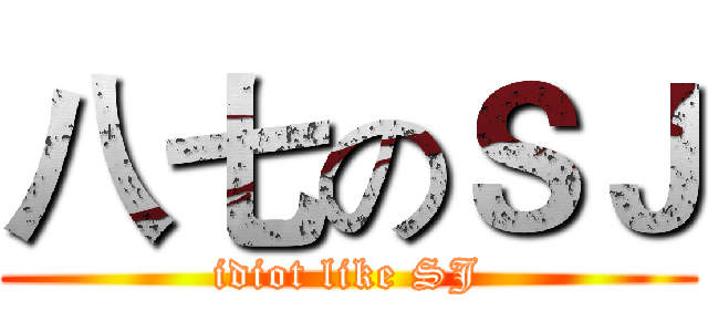 八七のＳＪ (idiot like SJ)