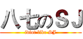 八七のＳＪ (idiot like SJ)