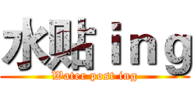 水贴ｉｎｇ (Water post ing)