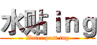 水贴ｉｎｇ (Water post ing)