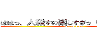 ははっ、人殺すの楽しすぎっ（中田の発言） (I am global egoist)