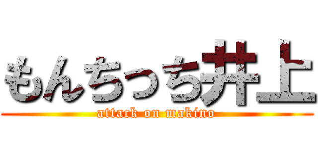 もんちっち井上 (attack on makino)