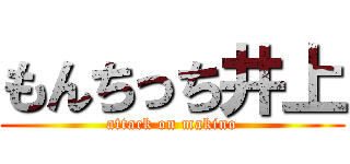 もんちっち井上 (attack on makino)